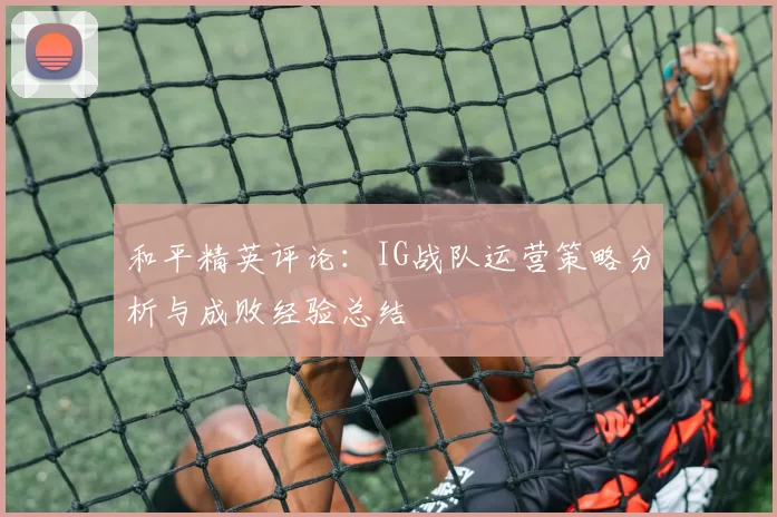 和平精英评论：IG战队运营策略分析与成败经验总结
