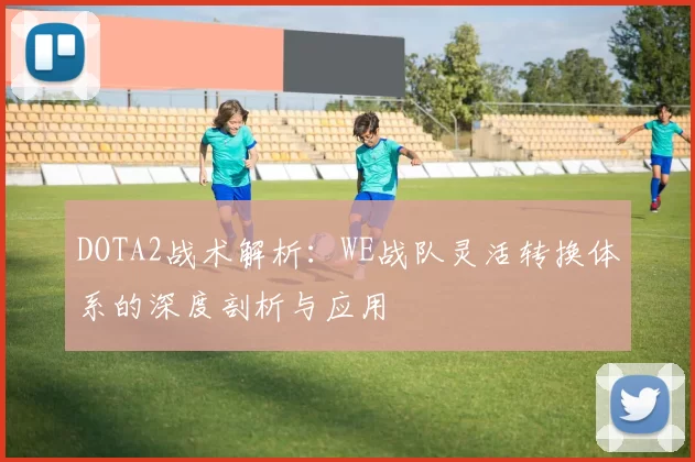 DOTA2战术解析：WE战队灵活转换体系的深度剖析与应用