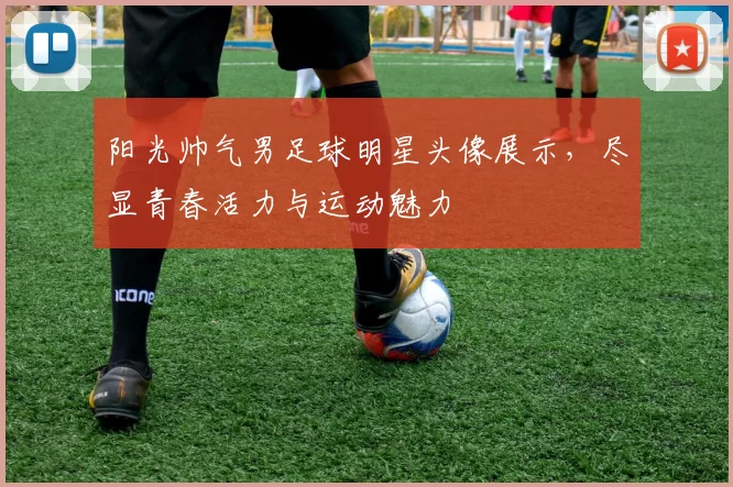 阳光帅气男足球明星头像展示，尽显青春活力与运动魅力