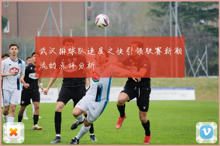 武汉排球队速度之快引领联赛新潮流的点评分析
