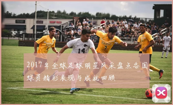 2017年全球足球明星风采盘点各国球员精彩表现与成就回顾