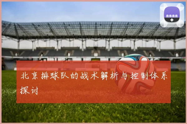北京排球队的战术解析与控制体系探讨
