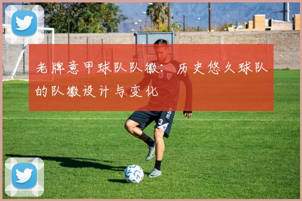 老牌意甲球队队徽：历史悠久球队的队徽设计与变化