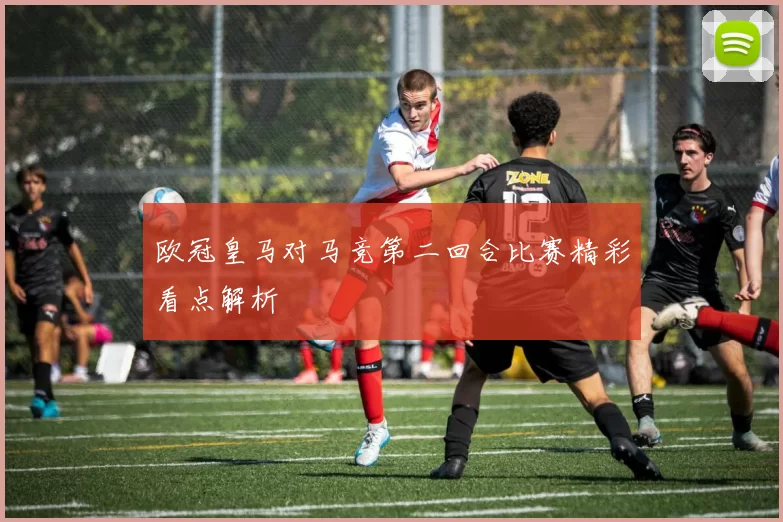 欧冠皇马对马竞第二回合比赛精彩看点解析