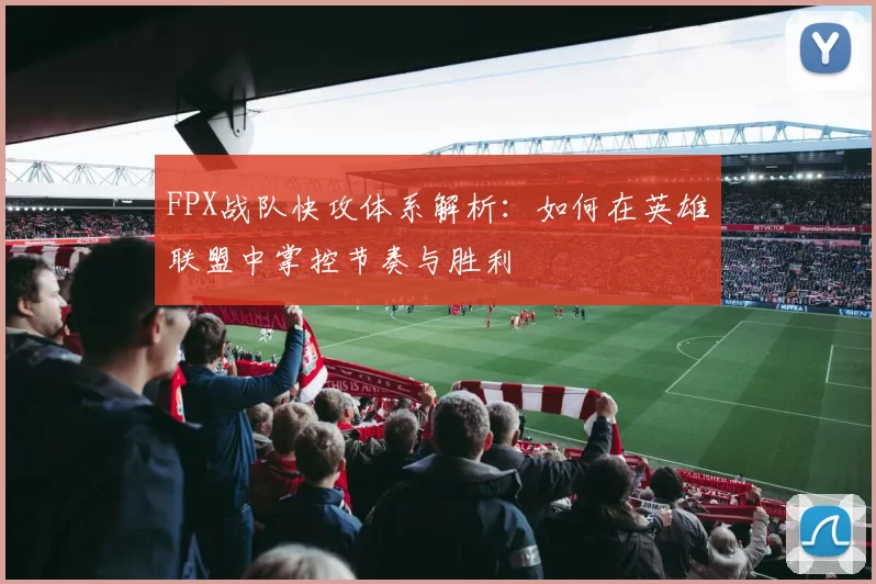 FPX战队快攻体系解析：如何在英雄联盟中掌控节奏与胜利