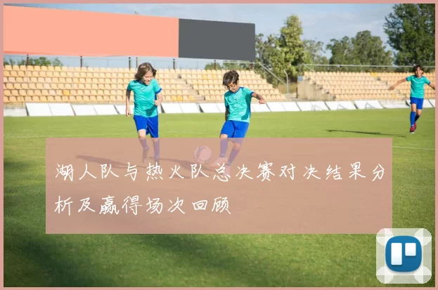 湖人队与热火队总决赛对决结果分析及赢得场次回顾