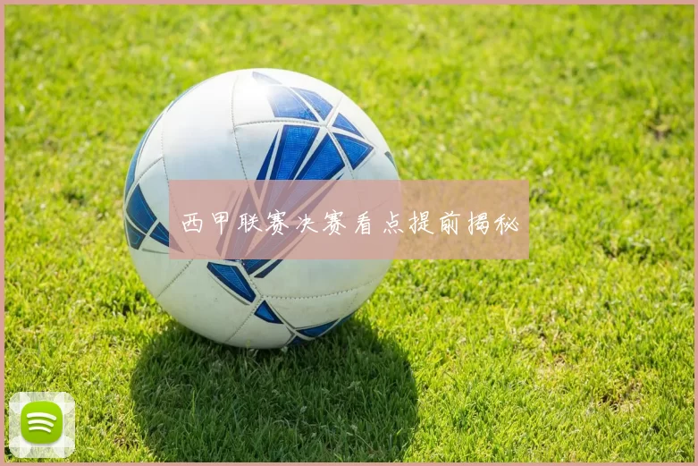 西甲联赛决赛看点提前揭秘