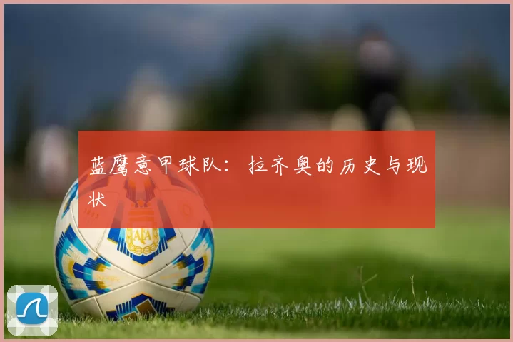 蓝鹰意甲球队：拉齐奥的历史与现状