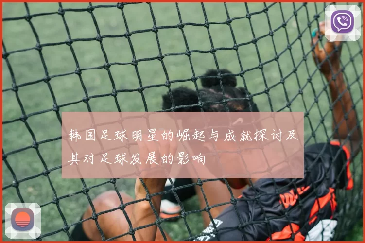 韩国足球明星的崛起与成就探讨及其对足球发展的影响