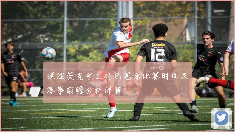 顿涅茨克矿工对巴塞尔比赛时间及赛事前瞻分析详解