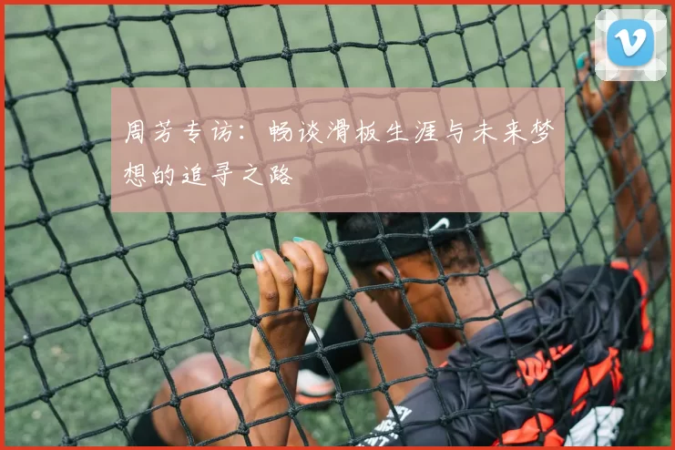 周芳专访：畅谈滑板生涯与未来梦想的追寻之路