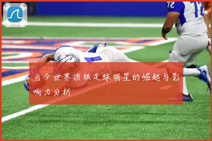 当今世界顶级足球明星的崛起与影响力分析