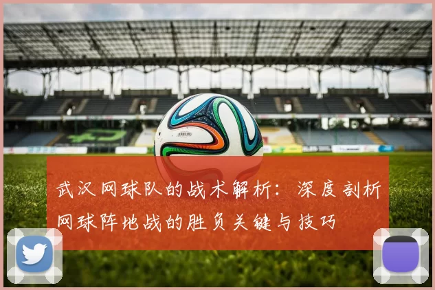 武汉网球队的战术解析：深度剖析网球阵地战的胜负关键与技巧