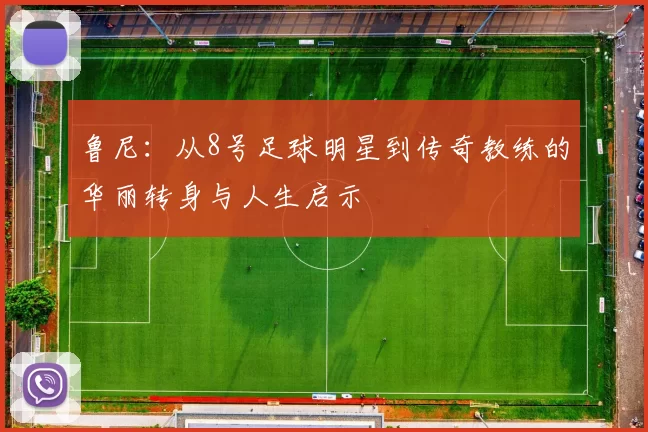 鲁尼：从8号足球明星到传奇教练的华丽转身与人生启示