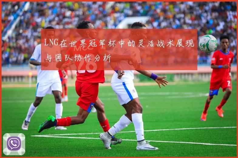 LNG在世界冠军杯中的灵活战术展现与团队协作分析