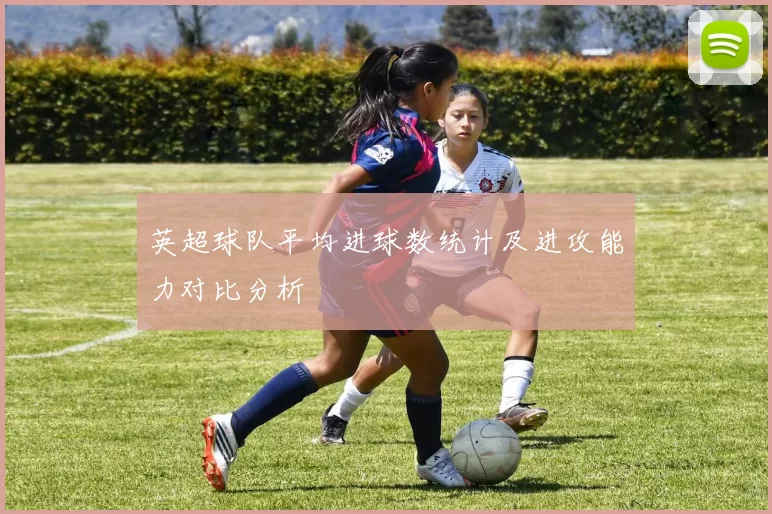 英超球队平均进球数统计及进攻能力对比分析