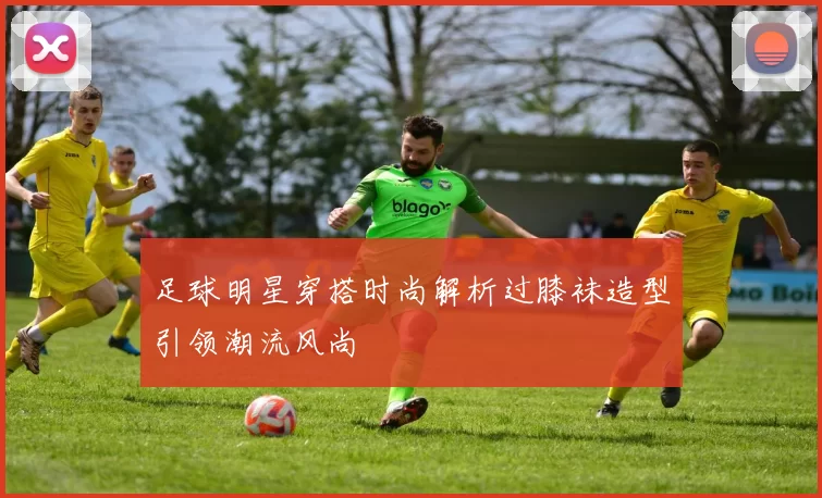 足球明星穿搭时尚解析过膝袜造型引领潮流风尚