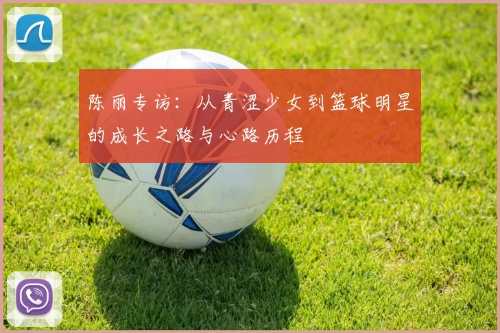 陈丽专访：从青涩少女到篮球明星的成长之路与心路历程