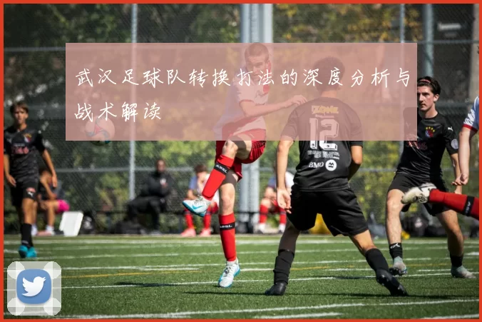 武汉足球队转换打法的深度分析与战术解读