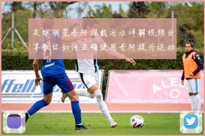 足球明星手环佩戴方法详解视频分享教你如何正确使用手环提升运动表现
