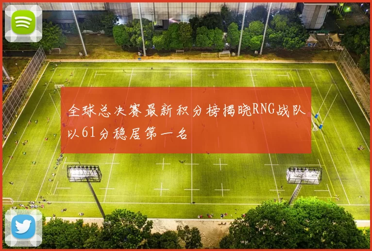 全球总决赛最新积分榜揭晓RNG战队以61分稳居第一名