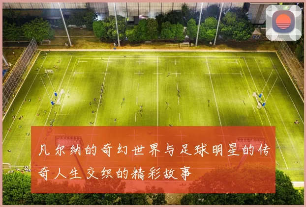 凡尔纳的奇幻世界与足球明星的传奇人生交织的精彩故事