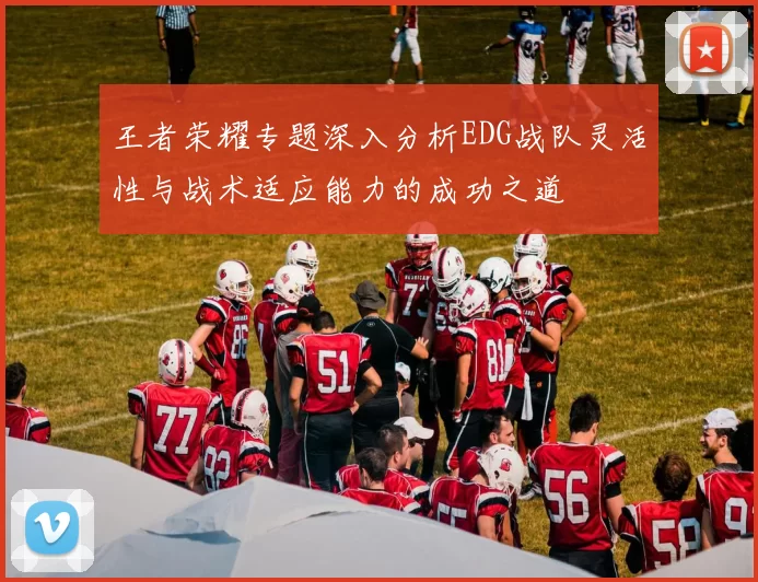 王者荣耀专题深入分析EDG战队灵活性与战术适应能力的成功之道