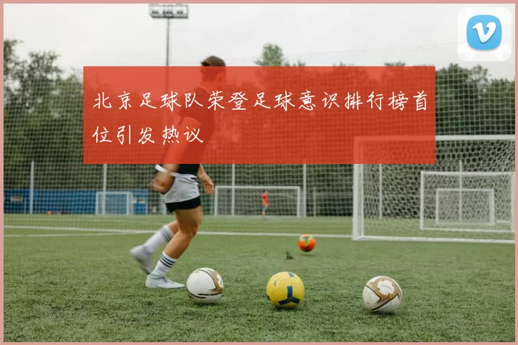 北京足球队荣登足球意识排行榜首位引发热议