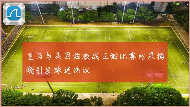 皇马与美因兹激战正酣比赛结果揭晓引发球迷热议