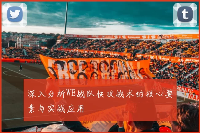 深入分析WE战队快攻战术的核心要素与实战应用