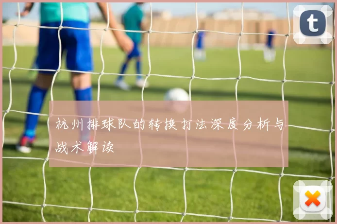 杭州排球队的转换打法深度分析与战术解读