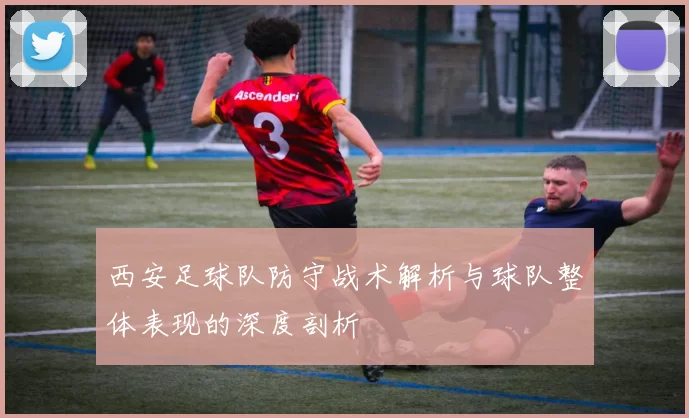 西安足球队防守战术解析与球队整体表现的深度剖析