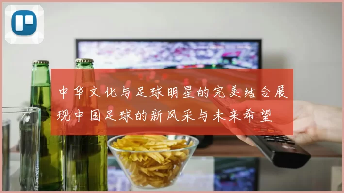 中华文化与足球明星的完美结合展现中国足球的新风采与未来希望