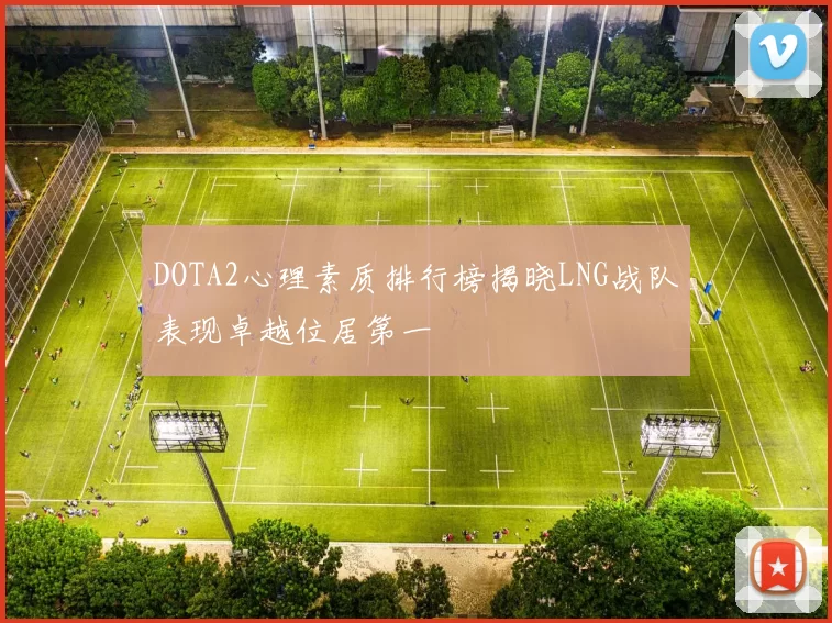 DOTA2心理素质排行榜揭晓LNG战队表现卓越位居第一
