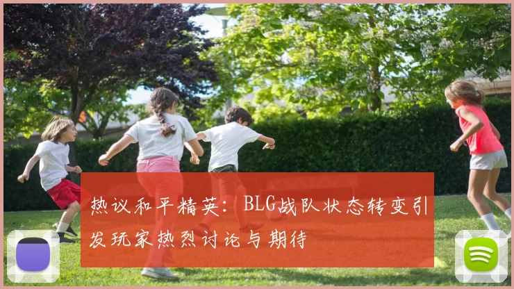 热议和平精英：BLG战队状态转变引发玩家热烈讨论与期待