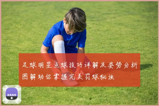 足球明星点球技巧详解及姿势分析图解助你掌握完美罚球秘诀