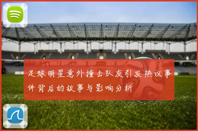 足球明星意外撞击队友引发热议事件背后的故事与影响分析