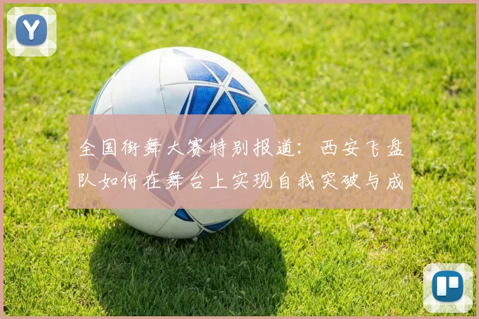 全国街舞大赛特别报道：西安飞盘队如何在舞台上实现自我突破与成长