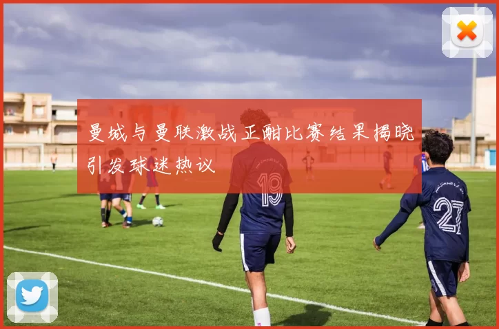 曼城与曼联激战正酣比赛结果揭晓引发球迷热议
