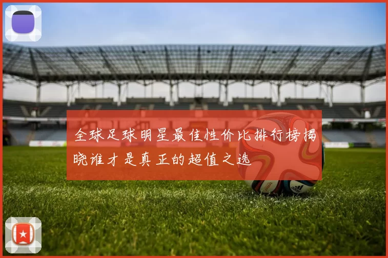 全球足球明星最佳性价比排行榜揭晓谁才是真正的超值之选