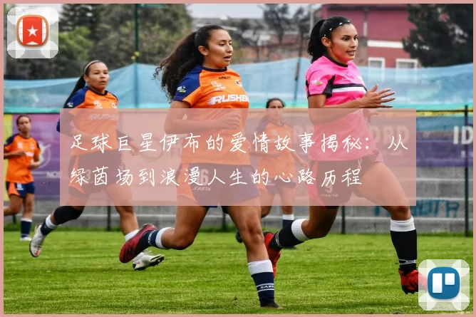 足球巨星伊布的爱情故事揭秘：从绿茵场到浪漫人生的心路历程