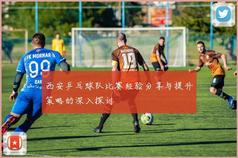 西安乒乓球队比赛经验分享与提升策略的深入探讨