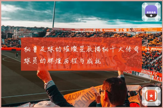 秘鲁足球的璀璨星辰揭秘十大传奇球员的辉煌历程与成就