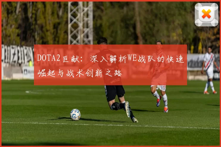 DOTA2巨献：深入解析WE战队的快速崛起与战术创新之路