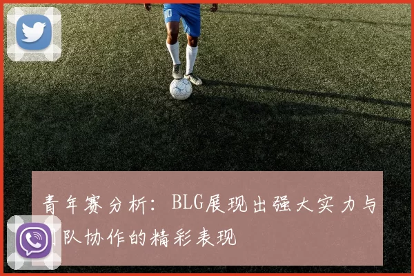 青年赛分析：BLG展现出强大实力与团队协作的精彩表现