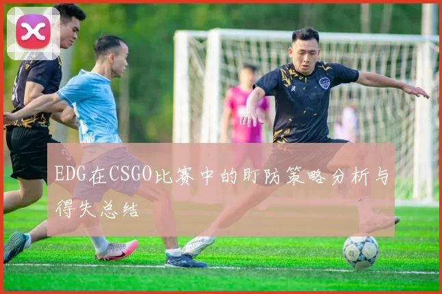 EDG在CSGO比赛中的盯防策略分析与得失总结