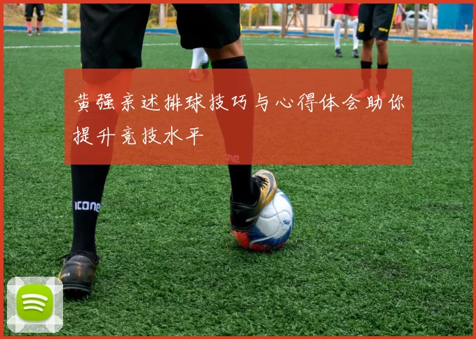 黄强亲述排球技巧与心得体会助你提升竞技水平