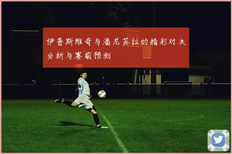 伊普斯维奇与潘尼苏拉的精彩对决分析与赛前预测