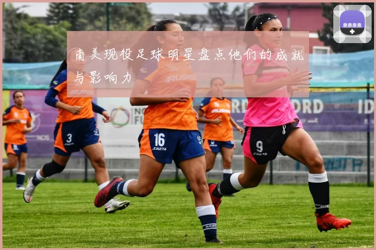 南美现役足球明星盘点他们的成就与影响力