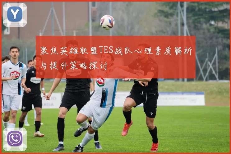 聚焦英雄联盟TES战队心理素质解析与提升策略探讨